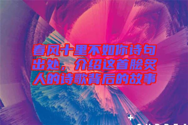 春風(fēng)十里不如你詩句出處，介紹這首膾炙人的詩歌背后的故事