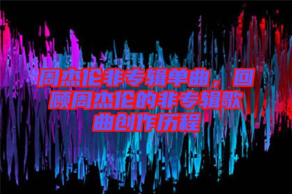 周杰倫非專輯單曲，回顧周杰倫的非專輯歌曲創(chuàng)作歷程