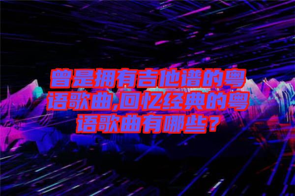 曾是擁有吉他譜的粵語歌曲,回憶經(jīng)典的粵語歌曲有哪些？