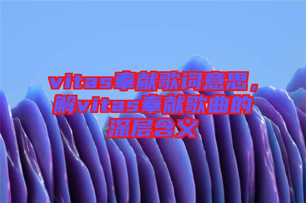 vitas奉獻歌詞意思，解vitas奉獻歌曲的深層含義