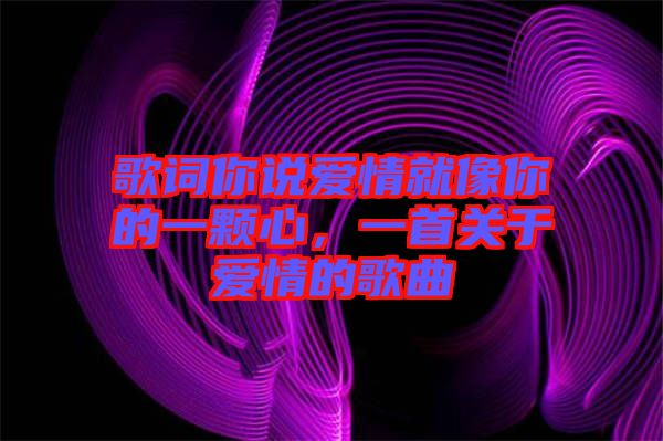 歌詞你說(shuō)愛情就像你的一顆心，一首關(guān)于愛情的歌曲