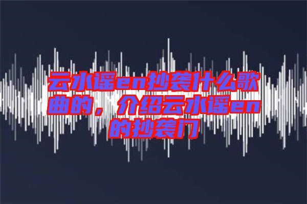 云水謠en抄襲什么歌曲的，介紹云水謠en的抄襲門