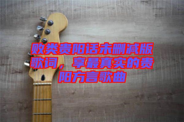 敗類貴陽(yáng)話未刪減版歌詞，享最真實(shí)的貴陽(yáng)方言歌曲