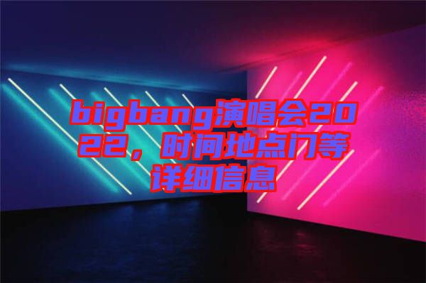 bigbang演唱會(huì)2022，時(shí)間地點(diǎn)門(mén)等詳細(xì)信息