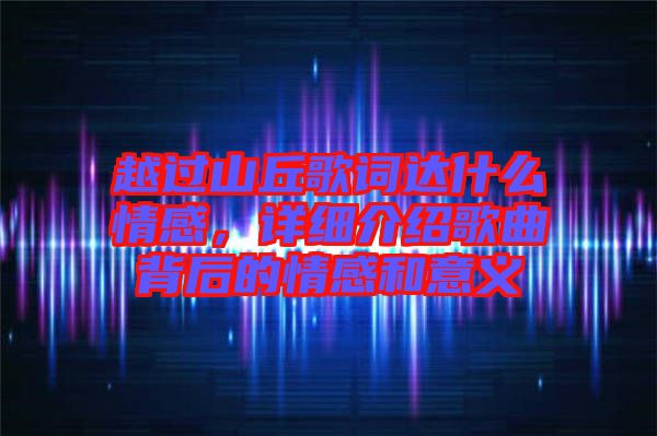 越過山丘歌詞達(dá)什么情感，詳細(xì)介紹歌曲背后的情感和意義