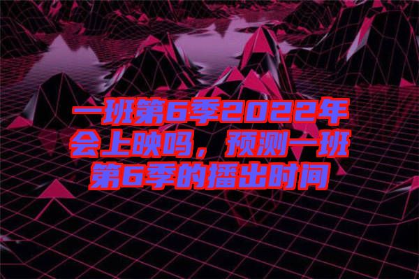 一班第6季2022年會(huì)上映嗎，預(yù)測(cè)一班第6季的播出時(shí)間