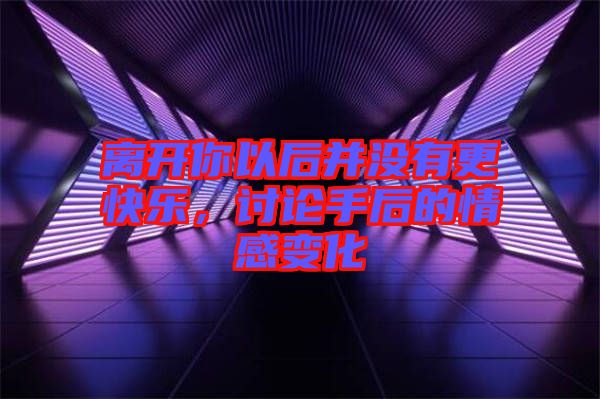 離開你以后并沒有更快樂，討論手后的情感變化