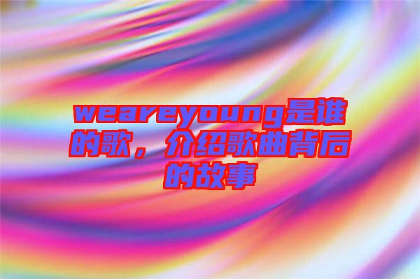 weareyoung是誰的歌，介紹歌曲背后的故事