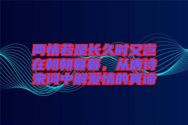 兩情若是長(zhǎng)久時(shí)又豈在朝朝暮暮，從唐詩宋詞中解愛情的真諦