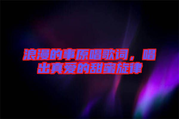 浪漫的事原唱歌詞，唱出真愛的甜蜜旋律