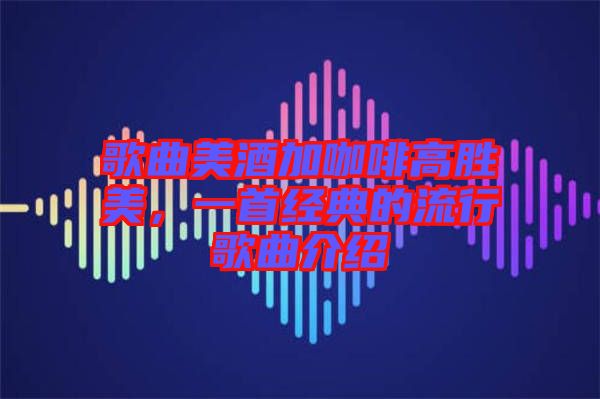 歌曲美酒加咖啡高勝美，一首經(jīng)典的流行歌曲介紹