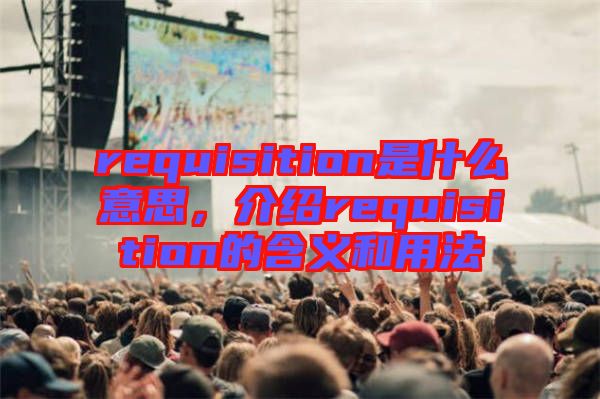 requisition是什么意思，介紹requisition的含義和用法