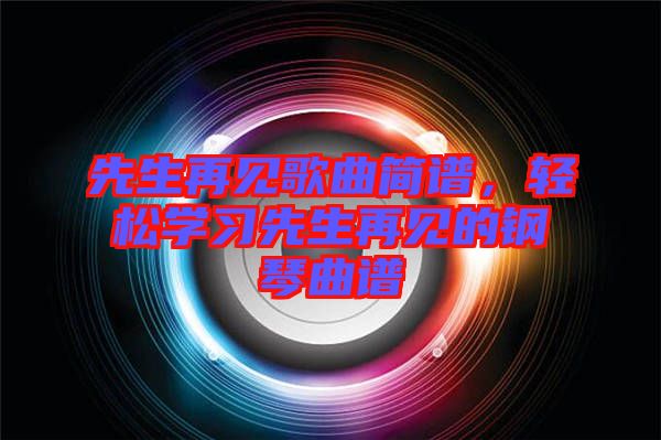 先生再見歌曲簡譜，輕松學(xué)習(xí)先生再見的鋼琴曲譜