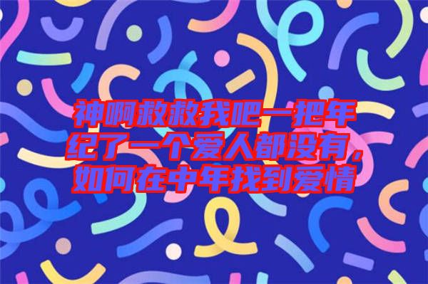 神啊救救我吧一把年紀了一個愛人都沒有，如何在中年找到愛情