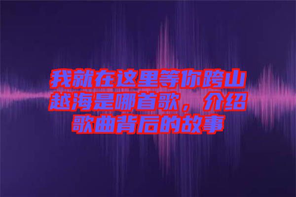 我就在這里等你跨山越海是哪首歌，介紹歌曲背后的故事