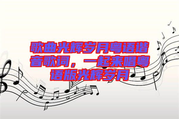 歌曲光輝歲月粵語(yǔ)諧音歌詞，一起來(lái)唱粵語(yǔ)版光輝歲月