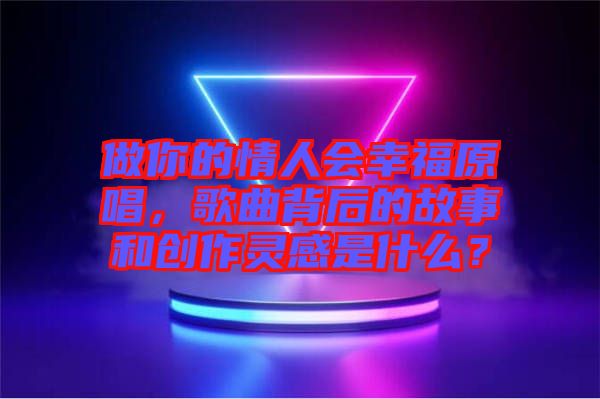 做你的情人會幸福原唱，歌曲背后的故事和創(chuàng)作靈感是什么？