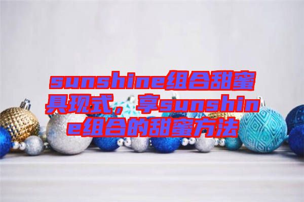 sunshine組合甜蜜具現(xiàn)式，享sunshine組合的甜蜜方法