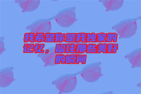 我希望你是我獨(dú)家的記憶，留住那些美好的瞬間