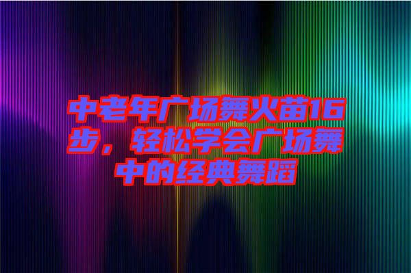 中老年廣場(chǎng)舞火苗16步，輕松學(xué)會(huì)廣場(chǎng)舞中的經(jīng)典舞蹈