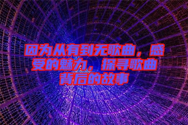 因?yàn)閺挠械綗o(wú)歌曲，感受的魅力，探尋歌曲背后的故事