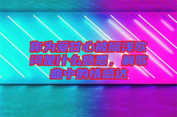 你為愛甘心被擱淺歌詞是什么意思，解歌曲中的情感達(dá)