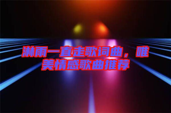 淋雨一直走歌詞曲，唯美情感歌曲推薦