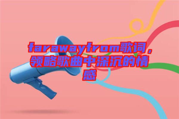 farawayfrom歌詞，領(lǐng)略歌曲中深沉的情感