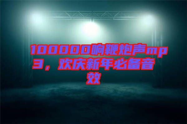 100000響鞭炮聲mp3，歡慶新年必備音效