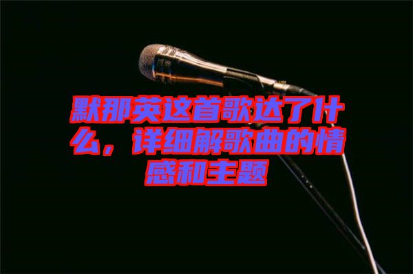 默那英這首歌達(dá)了什么，詳細(xì)解歌曲的情感和主題