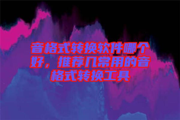 音格式轉(zhuǎn)換軟件哪個(gè)好，推薦幾常用的音格式轉(zhuǎn)換工具