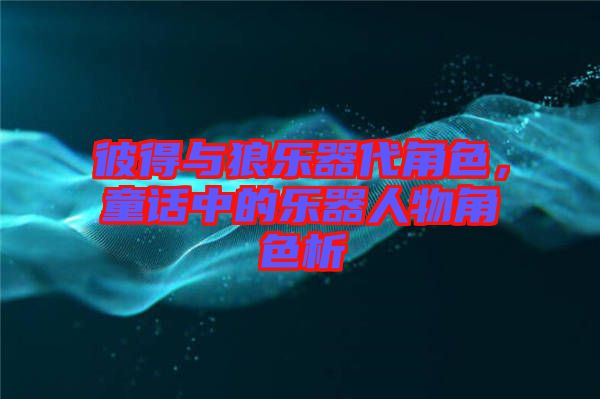 彼得與狼樂器代角色，童話中的樂器人物角色析