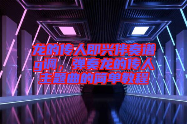 龍的傳人即興伴奏譜g調(diào)，彈奏龍的傳人主題曲的簡單教程