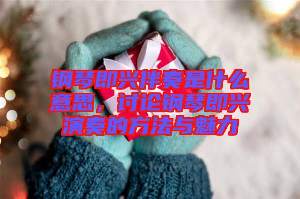 鋼琴即興伴奏是什么意思，討論鋼琴即興演奏的方法與魅力