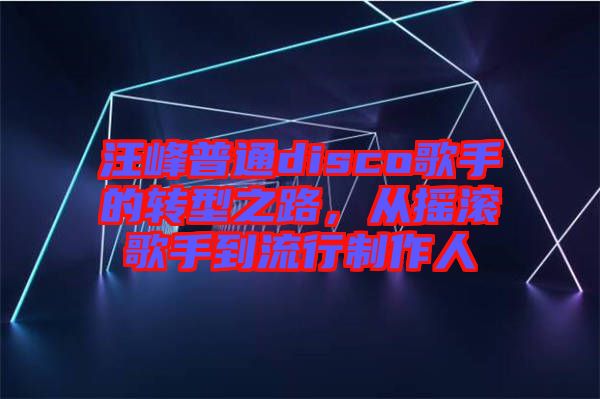 汪峰普通disco歌手的轉(zhuǎn)型之路，從搖滾歌手到流行制作人