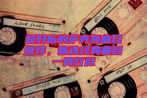 超好聽的薩克斯曲目推薦，精選經(jīng)典曲目一網(wǎng)打盡