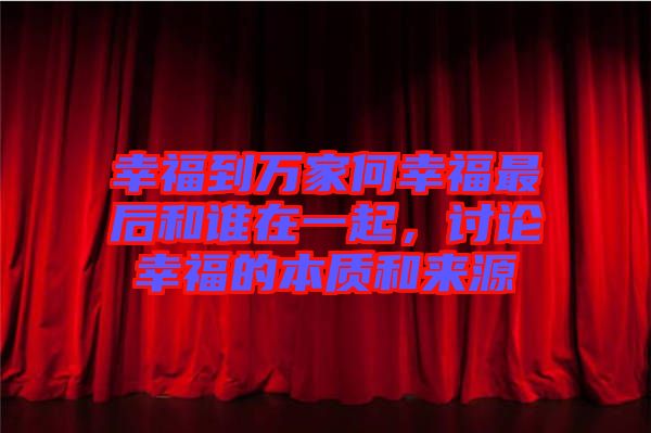 幸福到萬家何幸福最后和誰在一起，討論幸福的本質(zhì)和來源