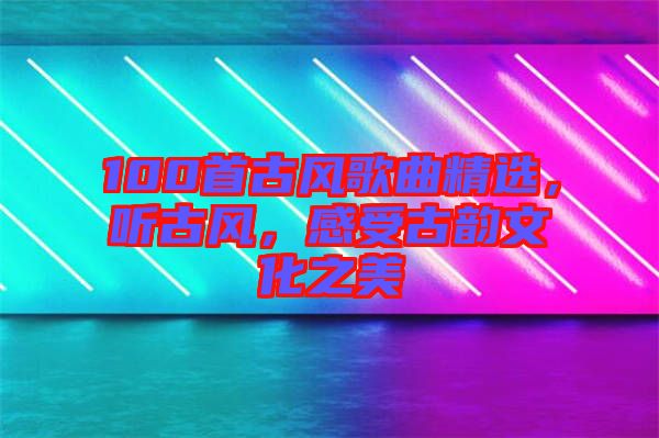 100首古風歌曲精選，聽古風，感受古韻文化之美