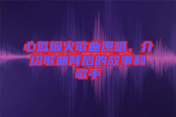 心似煙火歌曲原唱，介紹歌曲背后的故事和歌手