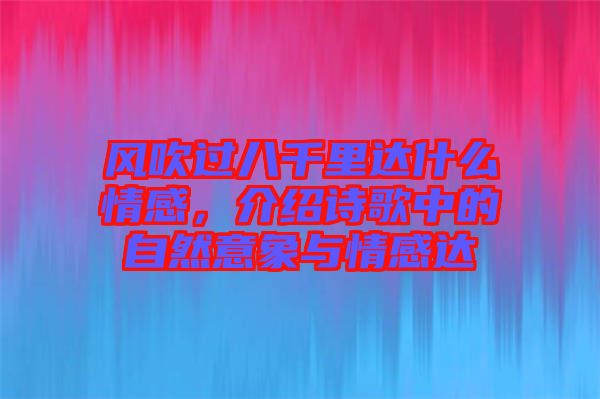 風(fēng)吹過(guò)八千里達(dá)什么情感，介紹詩(shī)歌中的自然意象與情感達(dá)