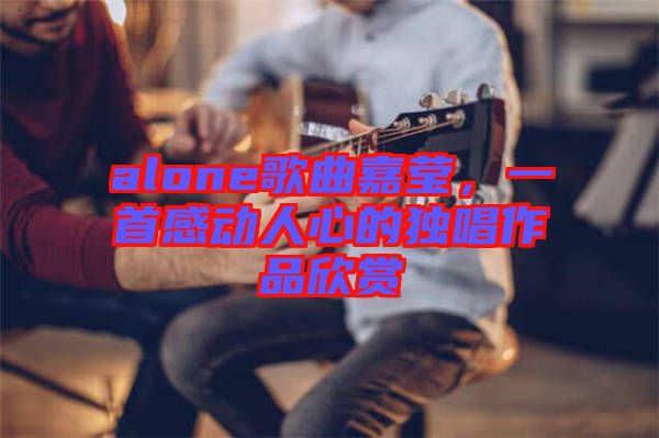 alone歌曲嘉瑩，一首感動(dòng)人心的獨(dú)唱作品欣賞