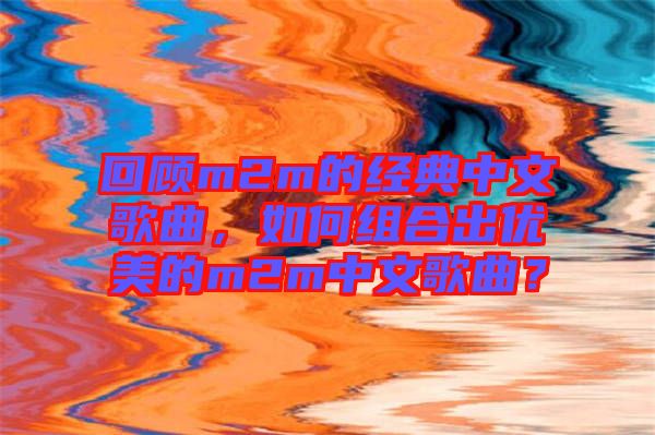 回顧m2m的經(jīng)典中文歌曲，如何組合出優(yōu)美的m2m中文歌曲？