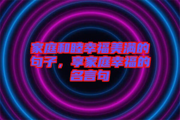 家庭和睦幸福美滿的句子，享家庭幸福的名言句