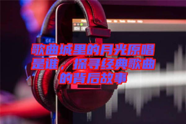 歌曲城里的月光原唱是誰，探尋經(jīng)典歌曲的背后故事