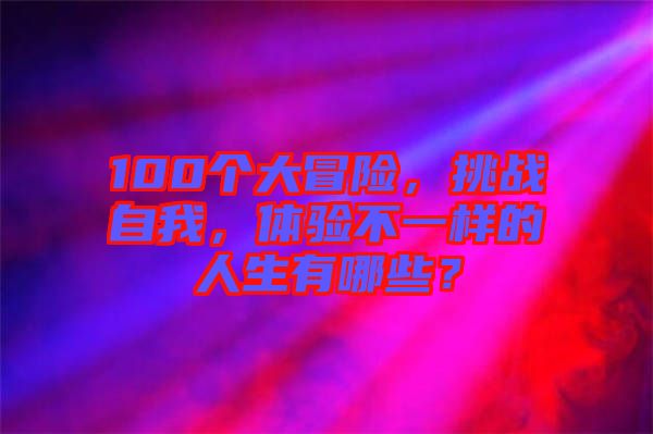 100個(gè)大冒險(xiǎn)，挑戰(zhàn)自我，體驗(yàn)不一樣的人生有哪些？