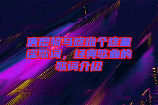 唐僧騎馬咚啦個咚童謠歌詞，經(jīng)典歌曲的歌詞介紹