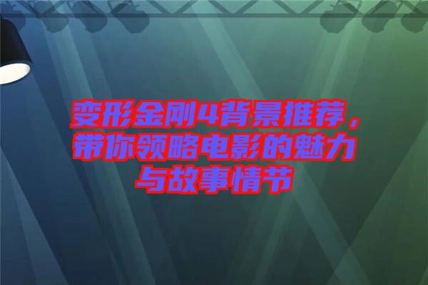 變形金剛4背景推薦，帶你領(lǐng)略電影的魅力與故事情節(jié)