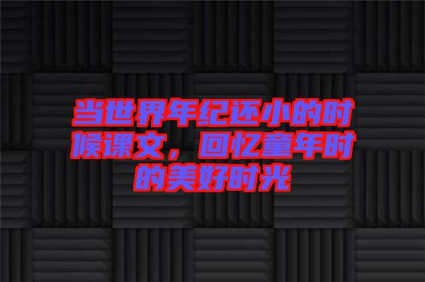 當(dāng)世界年紀(jì)還小的時(shí)候課文，回憶童年時(shí)的美好時(shí)光