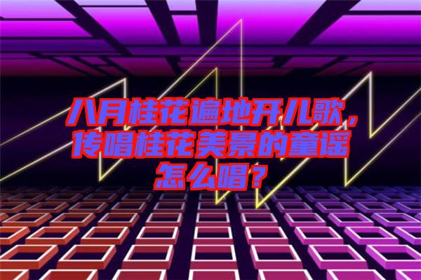 八月桂花遍地開兒歌，傳唱桂花美景的童謠怎么唱？