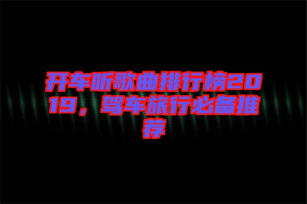 開車聽歌曲排行榜2019，駕車旅行必備推薦